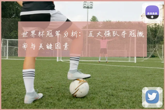 世界杯冠军分析:五大强队夺冠概率与关键因素