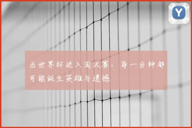 当世界杯进入淘汰赛，每一分钟都可能诞生英雄与遗憾