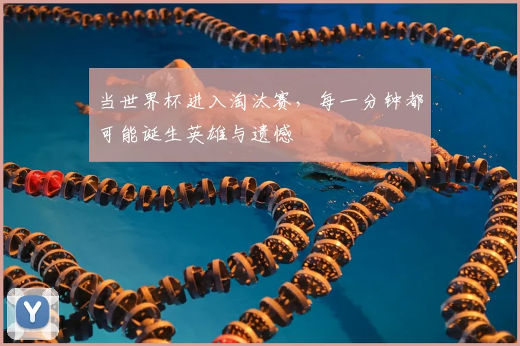 当世界杯进入淘汰赛，每一分钟都可能诞生英雄与遗憾