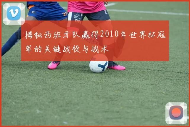 揭秘西班牙队赢得2010年世界杯冠军的关键战役与战术