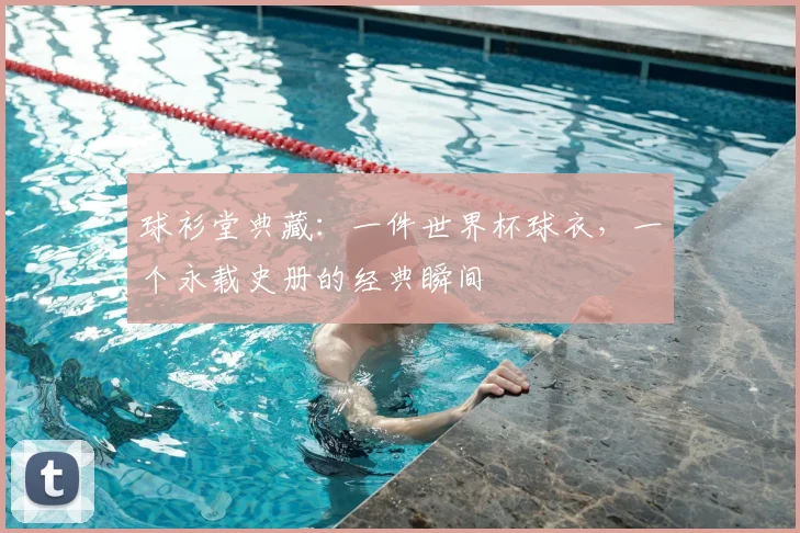 球衫堂典藏：一件世界杯球衣，一个永载史册的经典瞬间