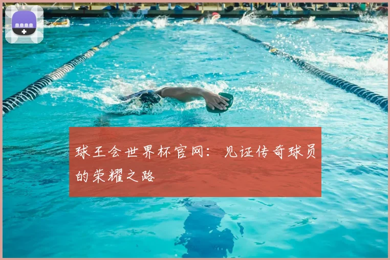 球王会世界杯官网：见证传奇球员的荣耀之路