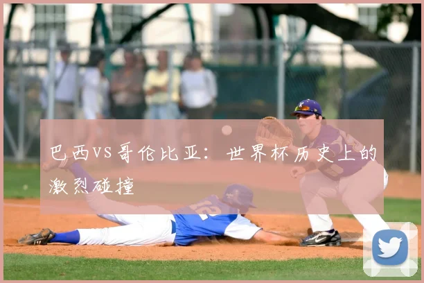 巴西vs哥伦比亚：世界杯历史上的激烈碰撞