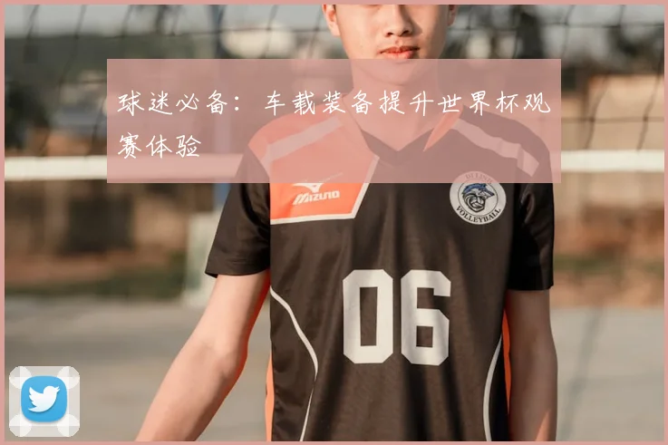 球迷必备：车载装备提升世界杯观赛体验