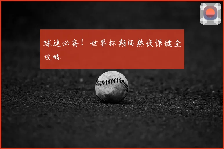 球迷必备！世界杯期间熬夜保健全攻略