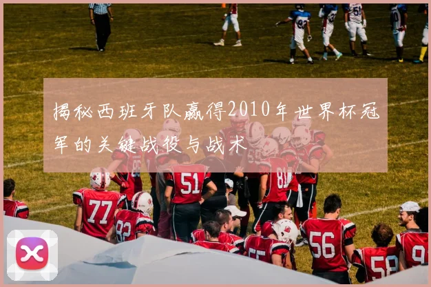 揭秘西班牙队赢得2010年世界杯冠军的关键战役与战术