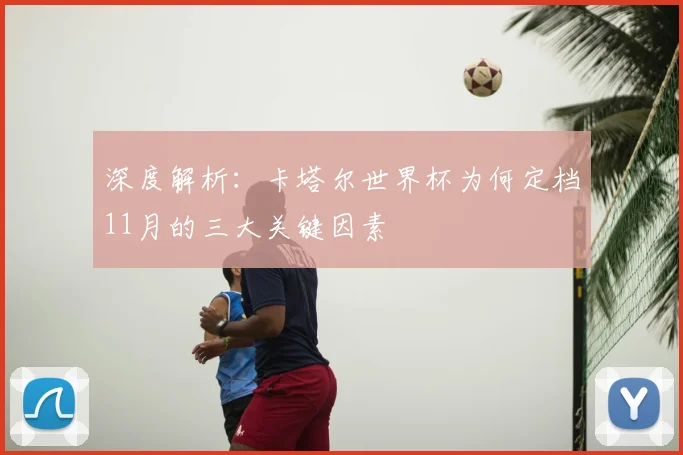 深度解析:卡塔尔世界杯为何定档11月的三大关键因素