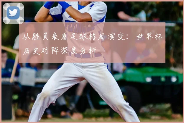 从胜负表看足球格局演变：世界杯历史对阵深度分析