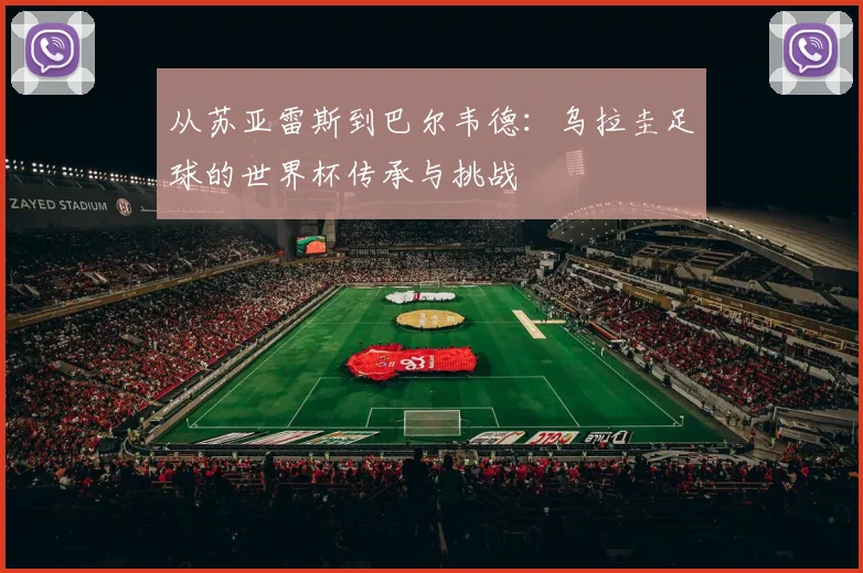 从苏亚雷斯到巴尔韦德：乌拉圭足球的世界杯传承与挑战