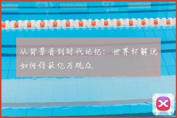从背景音到时代记忆：世界杯解说如何俘获亿万观众