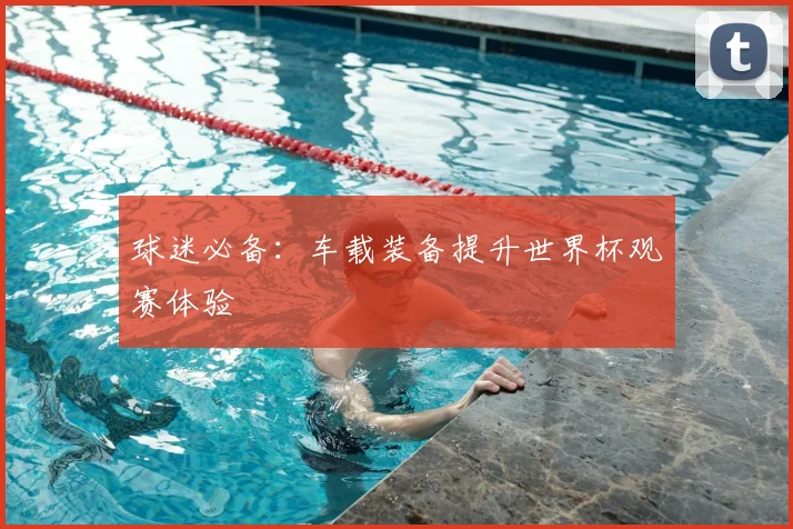 球迷必备：车载装备提升世界杯观赛体验