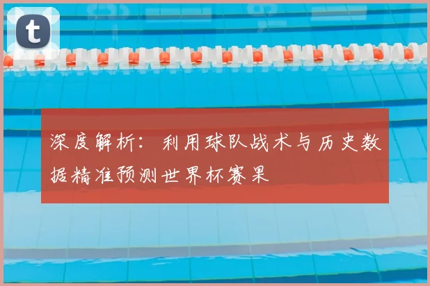 深度解析：利用球队战术与历史数据精准预测世界杯赛果