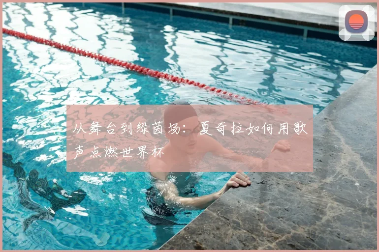 从舞台到绿茵场：夏奇拉如何用歌声点燃世界杯
