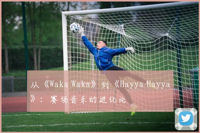 从《Waka Waka》到《Hayya Hayya》：赛场音乐的进化论
