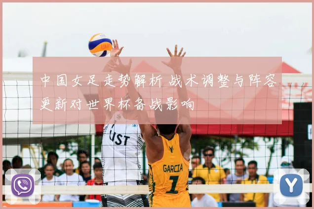 中国女足走势解析 战术调整与阵容更新对世界杯备战影响
