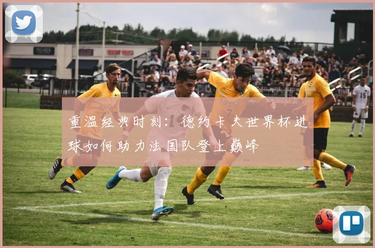 重温经典时刻：德约卡夫世界杯进球如何助力法国队登上巅峰