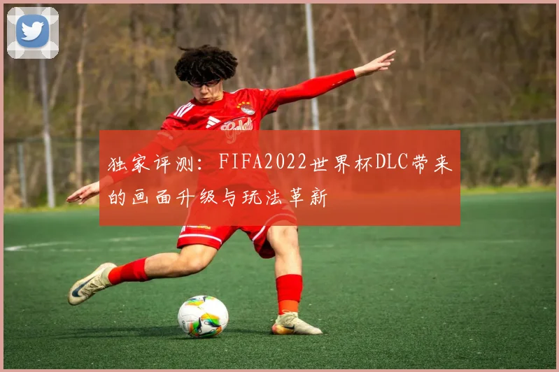 独家评测：FIFA2022世界杯DLC带来的画面升级与玩法革新