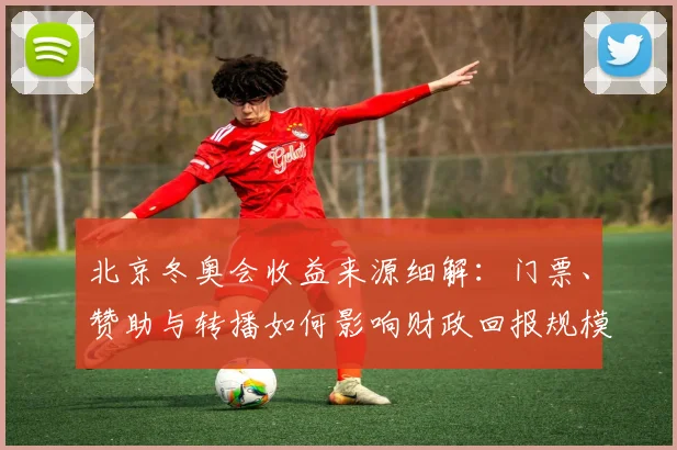 北京冬奥会收益来源细解：门票、赞助与转播如何影响财政回报规模