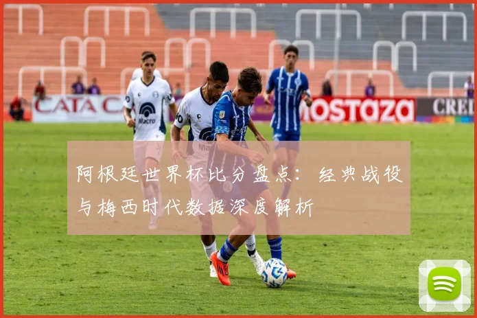 阿根廷世界杯比分盘点：经典战役与梅西时代数据深度解析