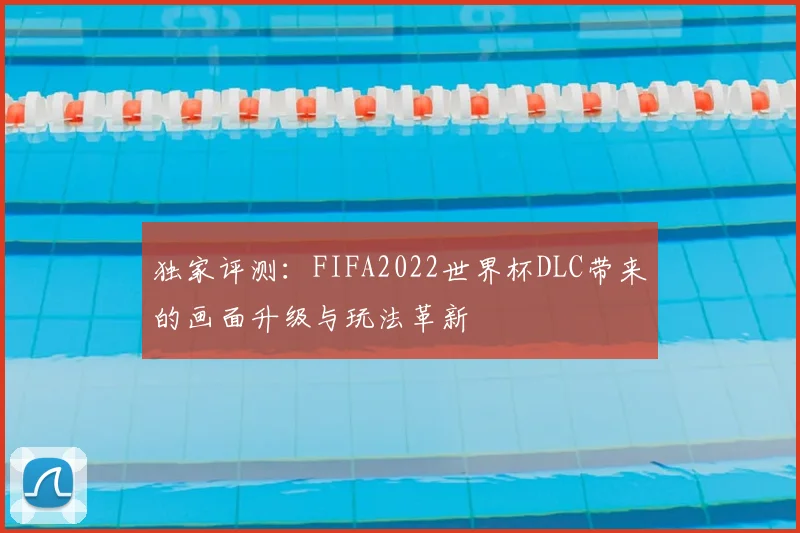 独家评测：FIFA2022世界杯DLC带来的画面升级与玩法革新