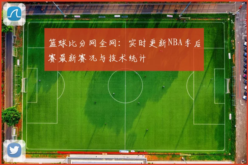 篮球比分网全网：实时更新NBA季后赛最新赛况与技术统计