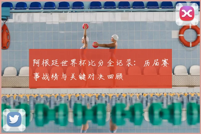 阿根廷世界杯比分全记录：历届赛事战绩与关键对决回顾