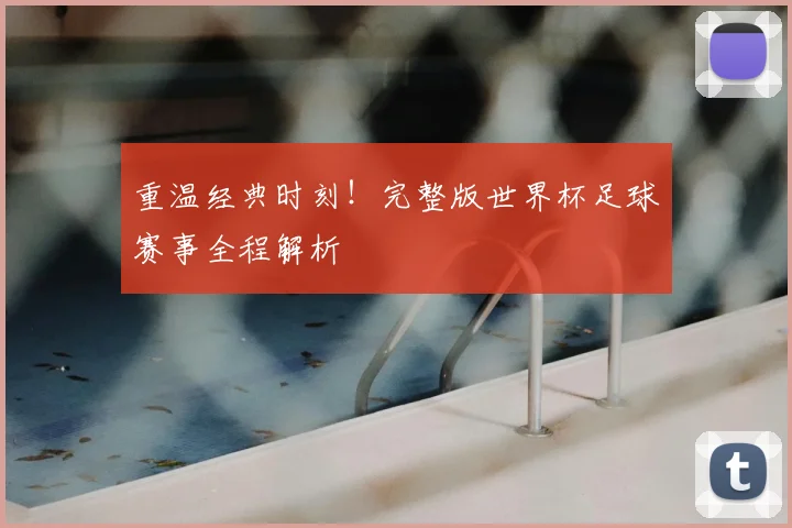 重温经典时刻！完整版世界杯足球赛事全程解析