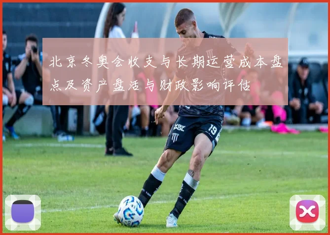 北京冬奥会收支与长期运营成本盘点及资产盘活与财政影响评估