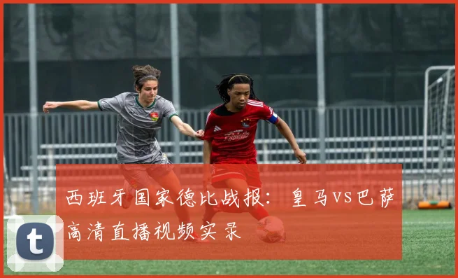 西班牙国家德比战报：皇马vs巴萨高清直播视频实录