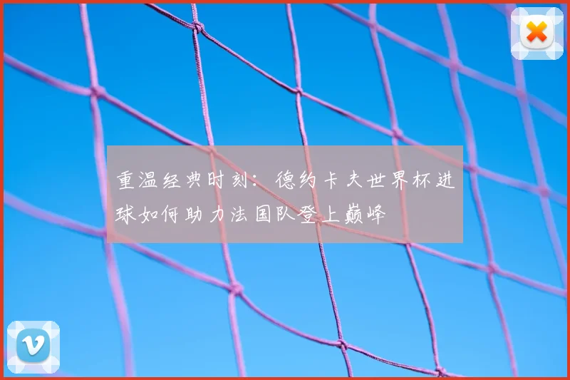 重温经典时刻：德约卡夫世界杯进球如何助力法国队登上巅峰