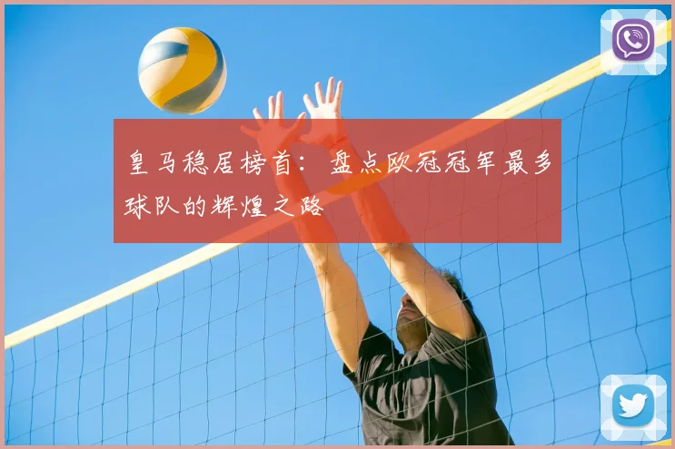 皇马稳居榜首：盘点欧冠冠军最多球队的辉煌之路